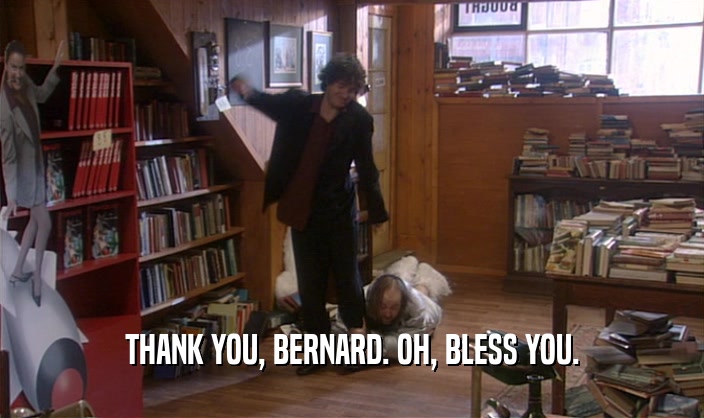 THANK YOU, BERNARD. OH, BLESS YOU.  