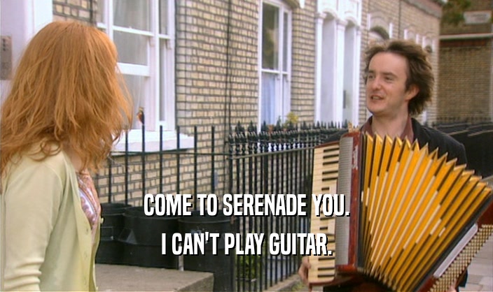 COME TO SERENADE YOU. I CAN'T PLAY GUITAR. 