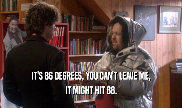 IT'S 86 DEGREES, YOU CAN'T LEAVE ME, IT MIGHT HIT 88. 