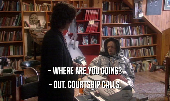- WHERE ARE YOU GOING?
 - OUT. COURTSHIP CALLS.
 