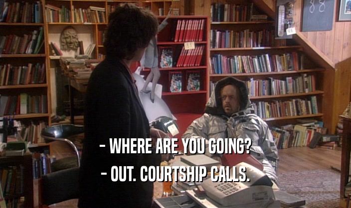 - WHERE ARE YOU GOING? - OUT. COURTSHIP CALLS. 