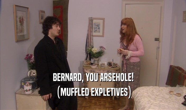 BERNARD, YOU ARSEHOLE! (MUFFLED EXPLETIVES) 
