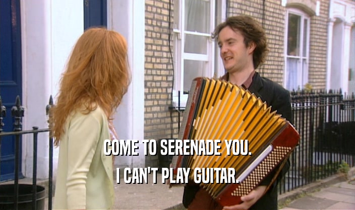 COME TO SERENADE YOU. I CAN'T PLAY GUITAR. 
