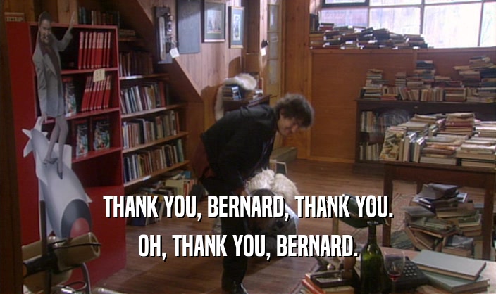 THANK YOU, BERNARD, THANK YOU. OH, THANK YOU, BERNARD. 