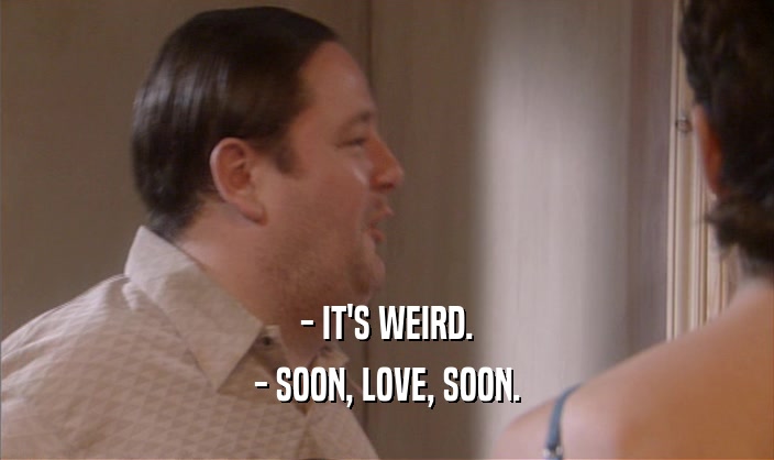 - IT'S WEIRD. - SOON, LOVE, SOON. 