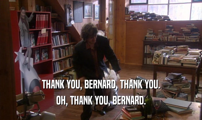 THANK YOU, BERNARD, THANK YOU. OH, THANK YOU, BERNARD. 