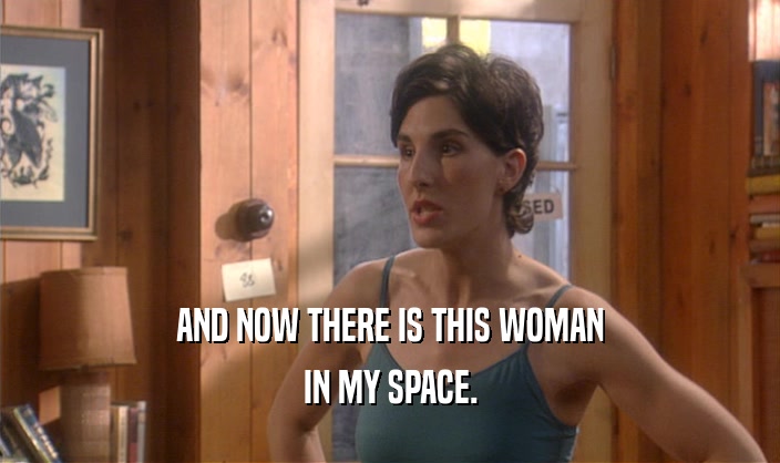 AND NOW THERE IS THIS WOMAN IN MY SPACE. 