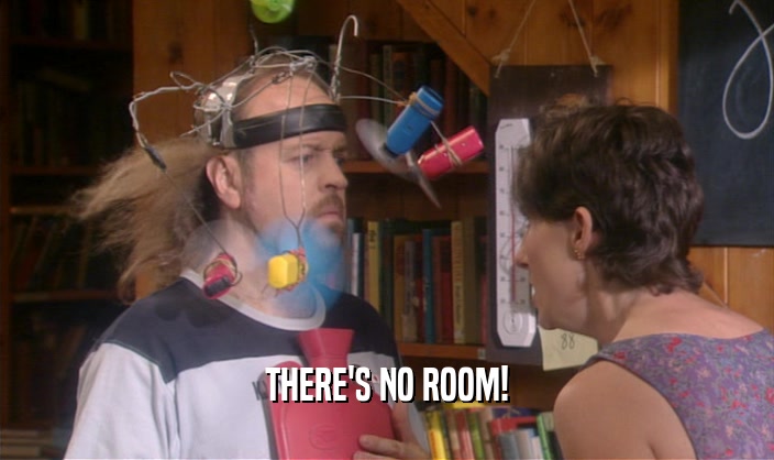 THERE'S NO ROOM!  