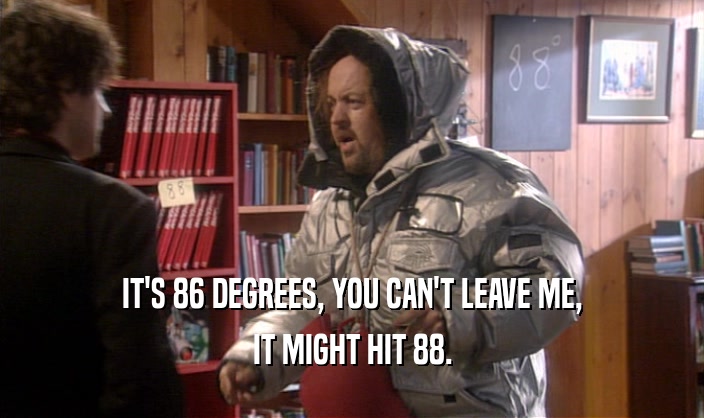 IT'S 86 DEGREES, YOU CAN'T LEAVE ME, IT MIGHT HIT 88. 