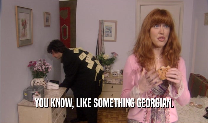 YOU KNOW, LIKE SOMETHING GEORGIAN.  