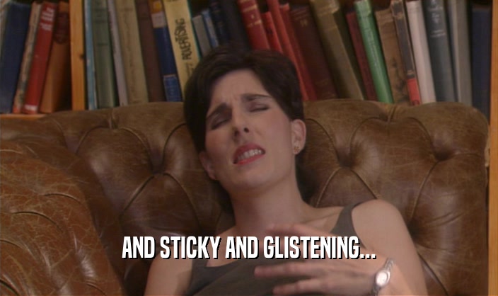 AND STICKY AND GLISTENING...  