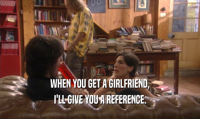 WHEN YOU GET A GIRLFRIEND,
 I'LL GIVE YOU A REFERENCE.
 