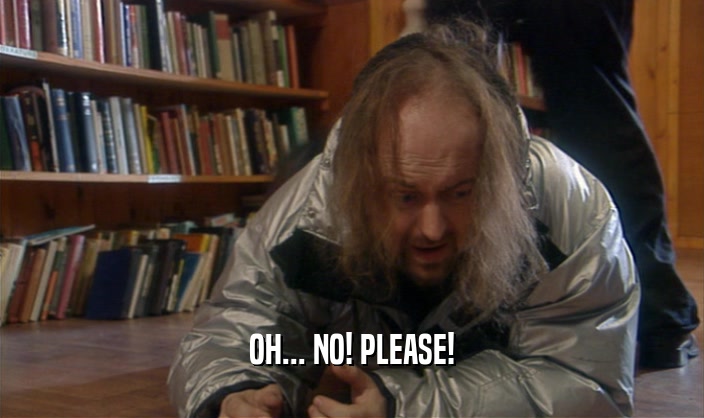 OH... NO! PLEASE!  