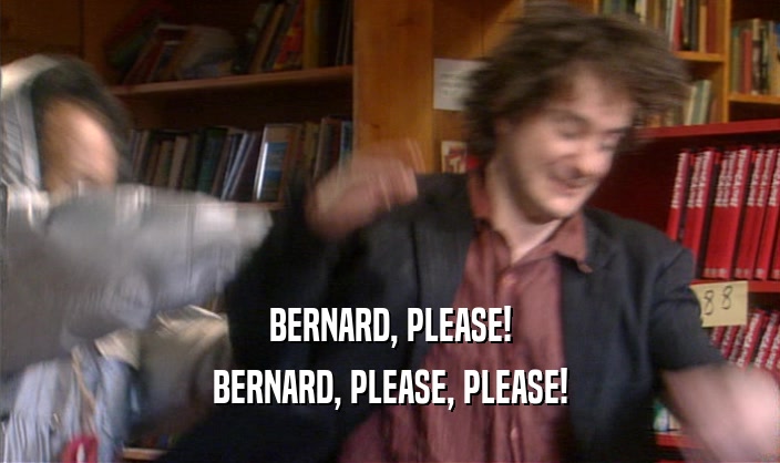 BERNARD, PLEASE!
 BERNARD, PLEASE, PLEASE!
 