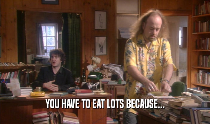 YOU HAVE TO EAT LOTS BECAUSE...
  