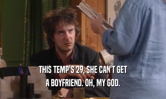 THIS TEMP'S 29, SHE CAN'T GET
 A BOYFRIEND. OH, MY GOD.
 