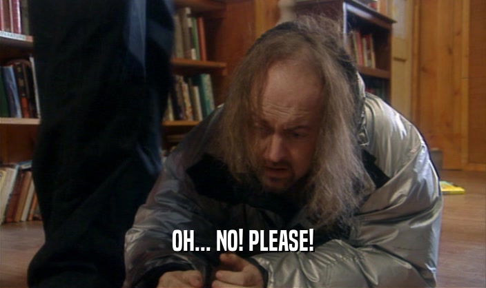 OH... NO! PLEASE!  