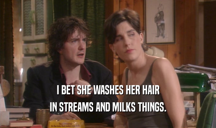 I BET SHE WASHES HER HAIR IN STREAMS AND MILKS THINGS. 