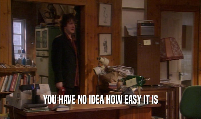 YOU HAVE NO IDEA HOW EASY IT IS  