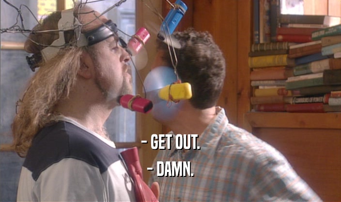 - GET OUT. - DAMN. 
