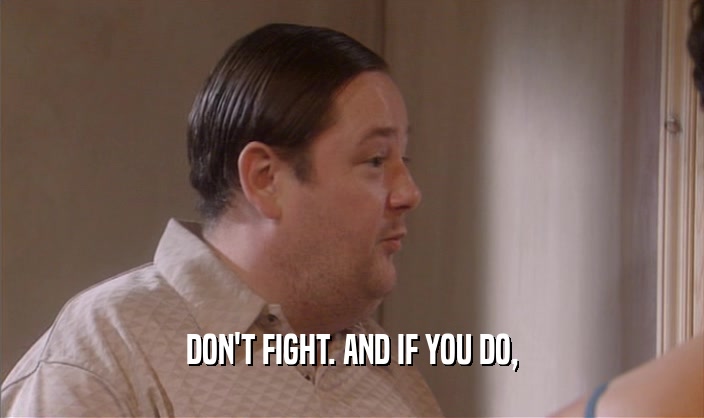 DON'T FIGHT. AND IF YOU DO,  