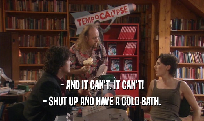 - AND IT CAN'T. IT CAN'T! - SHUT UP AND HAVE A COLD BATH. 