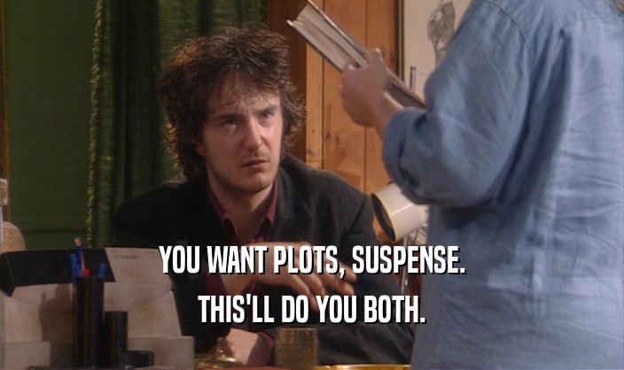 YOU WANT PLOTS, SUSPENSE. THIS'LL DO YOU BOTH. 