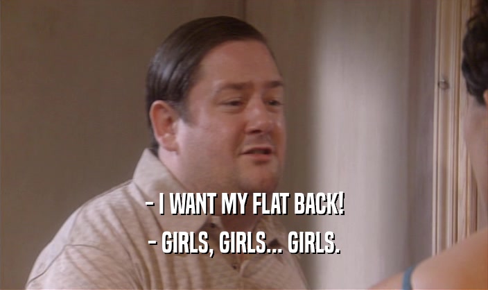 - I WANT MY FLAT BACK!
 - GIRLS, GIRLS... GIRLS.
 