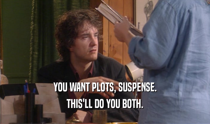 YOU WANT PLOTS, SUSPENSE. THIS'LL DO YOU BOTH. 