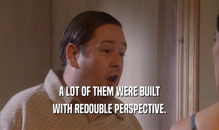A LOT OF THEM WERE BUILT WITH REDOUBLE PERSPECTIVE. 