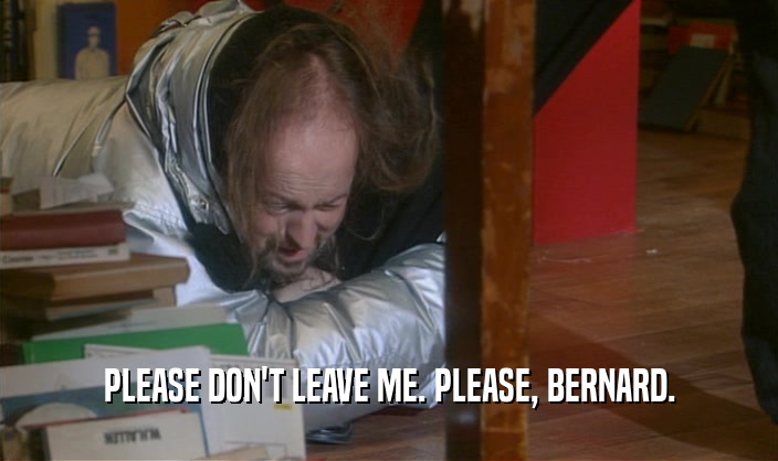 PLEASE DON'T LEAVE ME. PLEASE, BERNARD.  