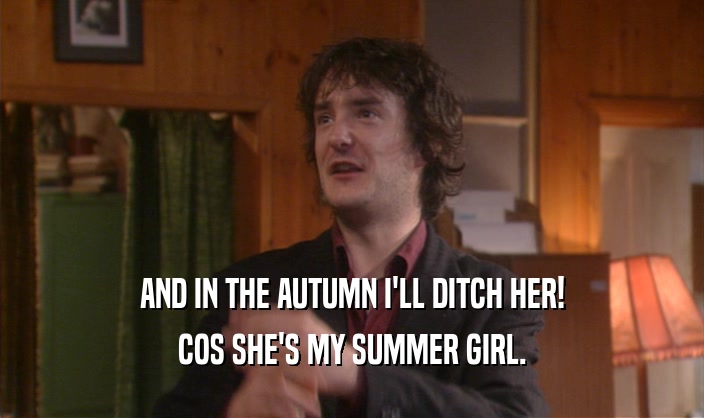 AND IN THE AUTUMN I'LL DITCH HER! COS SHE'S MY SUMMER GIRL. 