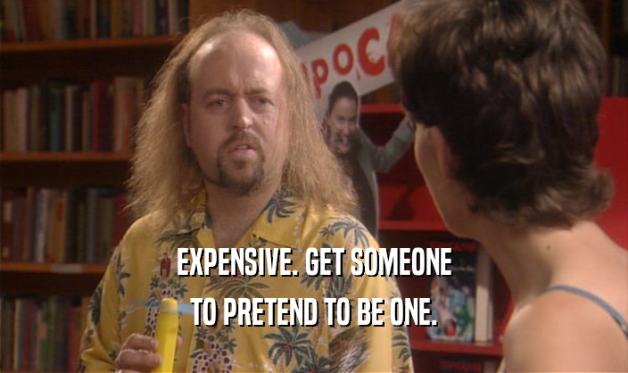 EXPENSIVE. GET SOMEONE TO PRETEND TO BE ONE. 