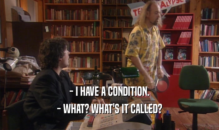 - I HAVE A CONDITION. - WHAT? WHAT'S IT CALLED? 