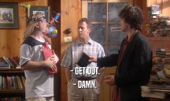 - GET OUT. - DAMN. 