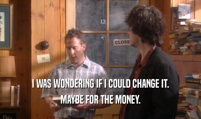 I WAS WONDERING IF I COULD CHANGE IT. MAYBE FOR THE MONEY. 