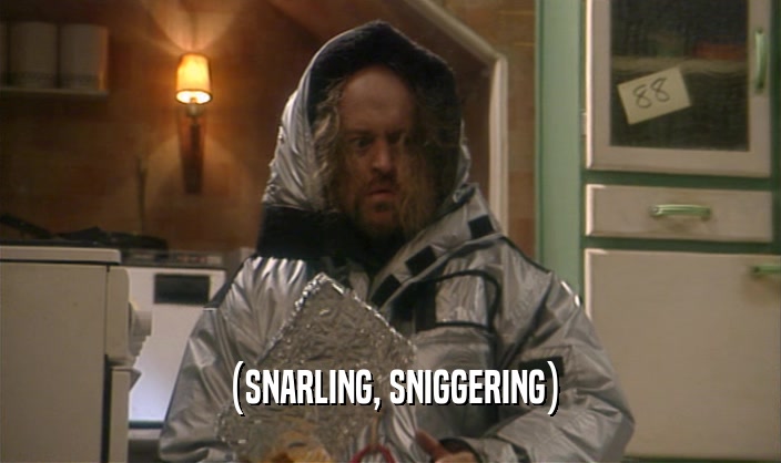 (SNARLING, SNIGGERING)  