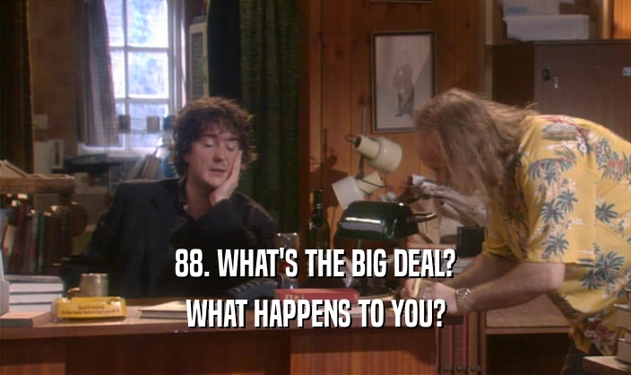 88. WHAT'S THE BIG DEAL? WHAT HAPPENS TO YOU? 