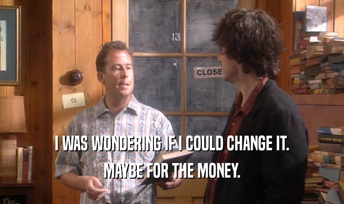 I WAS WONDERING IF I COULD CHANGE IT. MAYBE FOR THE MONEY. 