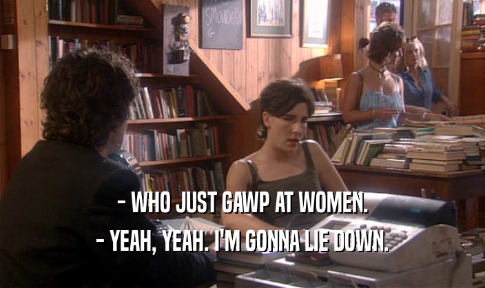 - WHO JUST GAWP AT WOMEN. - YEAH, YEAH. I'M GONNA LIE DOWN. 