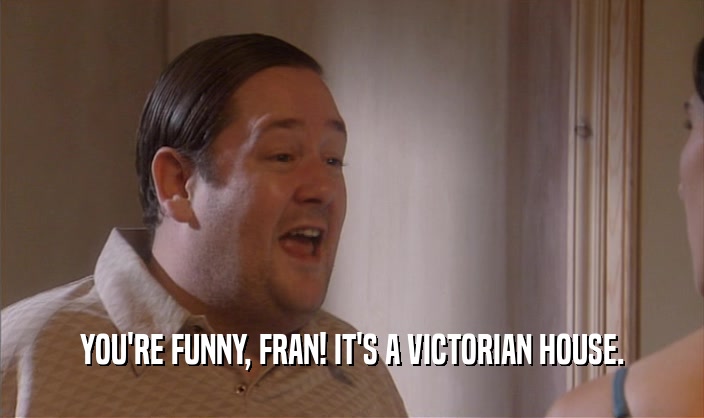 YOU'RE FUNNY, FRAN! IT'S A VICTORIAN HOUSE.
  