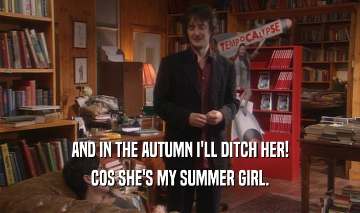 AND IN THE AUTUMN I'LL DITCH HER! COS SHE'S MY SUMMER GIRL. 
