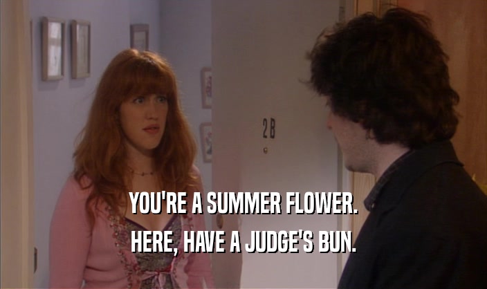 YOU'RE A SUMMER FLOWER.
 HERE, HAVE A JUDGE'S BUN.
 