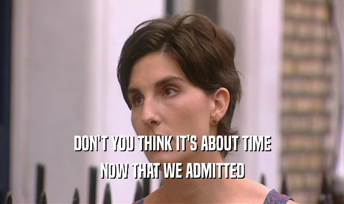 DON'T YOU THINK IT'S ABOUT TIME NOW THAT WE ADMITTED 