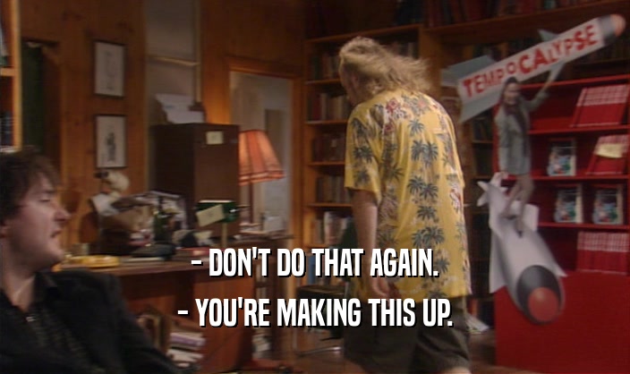 - DON'T DO THAT AGAIN. - YOU'RE MAKING THIS UP. 