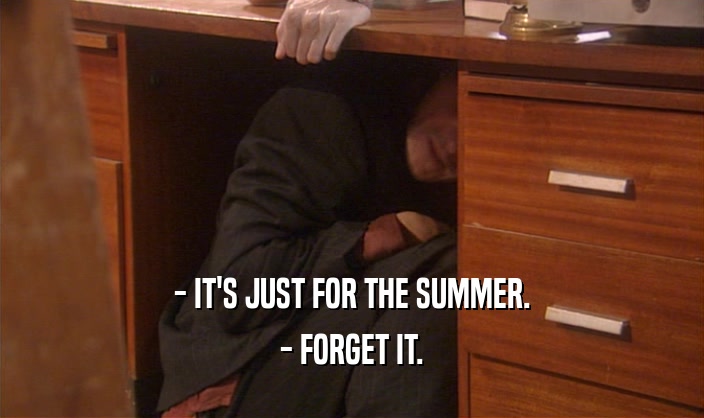 - IT'S JUST FOR THE SUMMER.
 - FORGET IT.
 