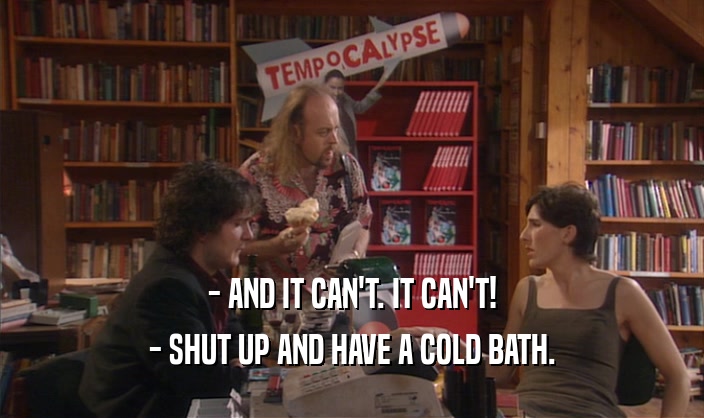- AND IT CAN'T. IT CAN'T! - SHUT UP AND HAVE A COLD BATH. 