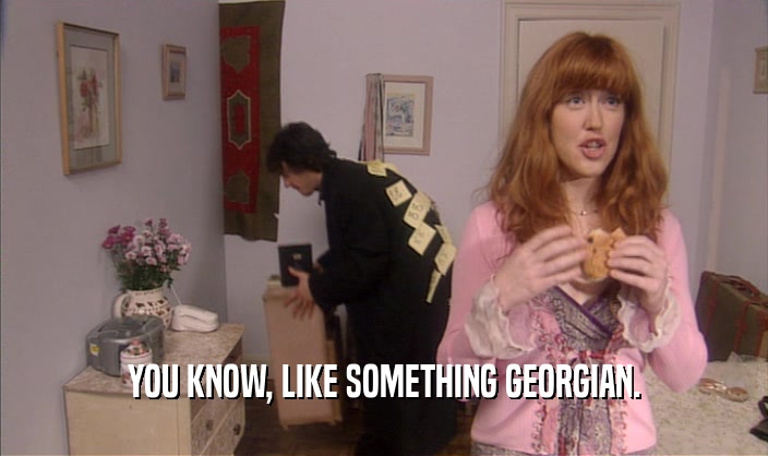 YOU KNOW, LIKE SOMETHING GEORGIAN.  