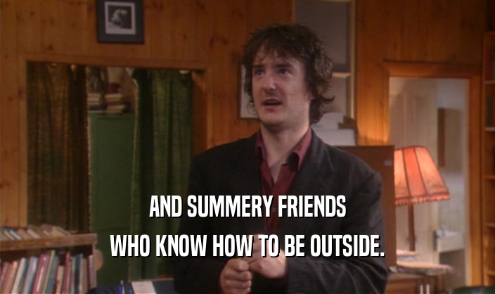 AND SUMMERY FRIENDS WHO KNOW HOW TO BE OUTSIDE. 