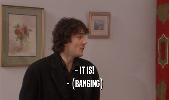 - IT IS! - (BANGING) 